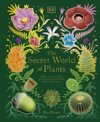 The Secret World of Plants : Tales of More Than 100 Remarkable Flowers, Trees, and Seeds