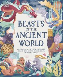 Beasts of the Ancient World : A Kids' Guide to Mythical Creatures, from the Sphinx to the Minotaur, Dragons to Baku