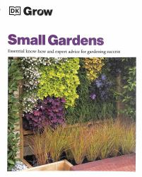 Grow Small Gardens : Essential Know-How and Expert Advice for Gardening Success