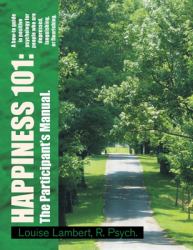 Happiness 101: a How-To Guide in Positive Psychology for People Who Are Depressed, Languishing, or Flourishing. the Participant's Manual : A How-To Guide in Positive Psychology for People Who Are Depressed, Languishing, or Flourishing. the Participant'