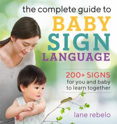 The Complete Guide to Baby Sign Language : 200+ Signs for You and Baby to Learn Together