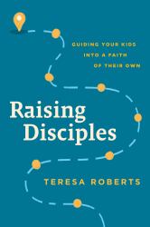 Raising Disciples : Guiding Your Kids into a Faith of Their Own