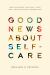 Good News about Self-Care : How Nurturing Your Soul, Your Self, and Your Sanity Honors God Good News about Self-Care : How Nurturing Your Soul, Your Self, and Your Sanity Honors God
