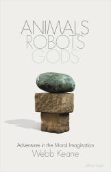 Animals, Robots and Gods : Adventures in the Moral Imagination