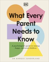 What Every Parent Needs to Know : A Psychologist's Guide to Raising Happy, Nurtured Children