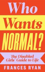 Who Wants Normal? : The Disabled Girls' Guide to Life