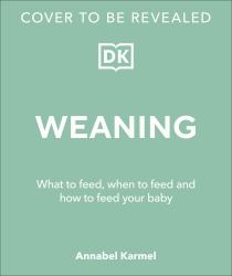 Weaning : What to Feed, When to Feed, and How to Feed Your Baby