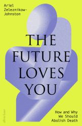 The Future Loves You : The Neuroscientific Case for Abolishing Death