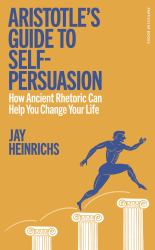 Aristotle's Guide to Self-Persuasion : How Ancient Rhetoric, Taylor Swift, and Your Own Soul Can Help You Change Your Life