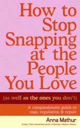 How to Stop Snapping at the People You Love (As Well As the Ones You Don't) : A Compassionate Guide to Rage, Regulation and Repair