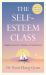 The Self-Esteem Class : How to Unlock Your True Value for Unwavering Contentment