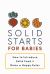 Solid Starts for Babies : How to Introduce Solid Food and Raise a Happy Eater
