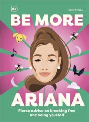 Be More Ariana Grande : Fierce Advice on Breaking Free and Being Yourself