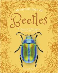 An Anthology of Beetles : A Collection of Brilliant Beetles from Around the World