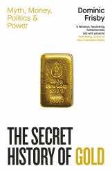 The Secret History of Gold : Myth, Money, Politics and Power