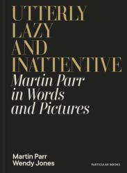 Utterly Lazy and Inattentive : Martin Parr in Words and Pictures