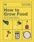 How to Grow Food : Your Crop-By-Crop Guide to Growing, Cooking, and Preserving