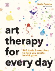 Art Therapy for Every Day : 365 Exercises to Help You Create, Heal, and Grow
