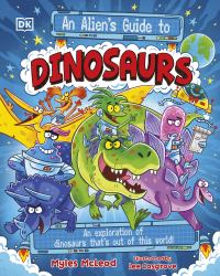 An Alien's Guide to Dinosaurs : An Exploration of Dinosaurs That's Out of This World!