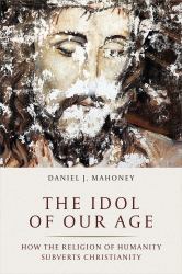 The Idol of Our Age : How the Religion of Humanity Subverts Christianity