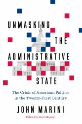Unmasking the Administrative State : The Crisis of American Politics in the Twenty-First Century