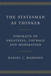 The Statesman As Thinker : Portraits of Greatness, Courage, and Moderation