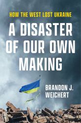 A Disaster of Our Own Making : How the West Lost Ukraine