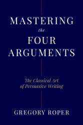 Mastering the Four Arguments : The Classical Art of Persuasive Writing