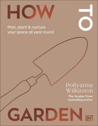 How to Garden : Care for Your Dream Garden All Through the Year