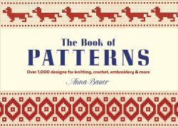 The Book of Patterns : Over 1,000 Designs for Knitting, Crochet, Embroidery and More