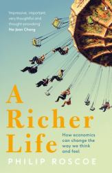 A Richer Life : How Economics Can Change the Way We Think and Feel