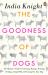 The Goodness of Dogs : The Human's Guide to Choosing, Buying, Training, Feeding, Living with and Caring for Your Dog