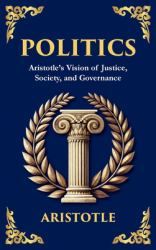 Politics : Aristotle's Vision of Justice, Society, and Governance - a Modern Translation - Adapted for the Contemporary Reader