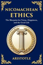 Nicomachean Ethics : The Blueprint for Virtue, Happiness, and the Good Life