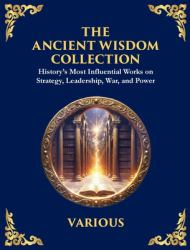 The Ancient Wisdom Collection : History's Most Influential Works on Strategy, Leadership, War, and Power (Deluxe Hardbound Edition)