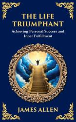 The Life Triumphant : Achieving Personal Success and Inner Fulfillment