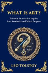 What Is Art? : A Profound Exploration of Creativity, Morality, and the Purpose of Art