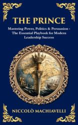The Prince : Mastering Power, Politics & Persuasion - the Essential Playbook for Modern Leadership Success (Deluxe Hardbound Edition)