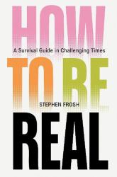 How to Be Real : A Survival Guide in Challenging Times