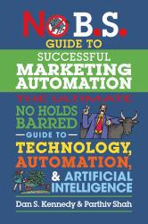 No B. S. Guide to Successful Marketing Automation : The Ultimate No Holds Barred Guide to Using Technology, Automation, and Artificial Intelligence in Marketing