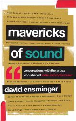 Mavericks of Sound : Conversations with Artists Who Shaped Indie and Roots Music