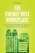 The Energy Wise Workplace : Practical and Cost-Effective Ideas for a Sustainable and Green Workplace