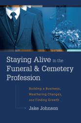 Staying Alive in the Funeral and Cemetery Profession : Building a Business, Weathering Changes, and Finding Growth