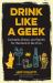 Drink Like a Geek : Cocktails, Brews, and Spirits for the Nerd in All of Us (Gift 21st Birthday)