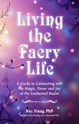 Living the Faery Life : A Guide to Connecting with the Magic, Power and Joy of the Enchanted Realm (a Gift and a Fun Guide to the World of Fairies and Nature, Paganism)