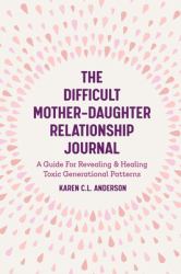 The Difficult Mother-Daughter Relationship Journal : A Guide for Revealing and Healing Toxic Generational Patterns (Companion Journal to Difficult Mothers Adult Daughters)