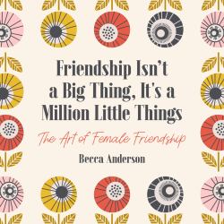 Friendship Isn't a Big Thing, It's a Million Little Things : The Art of Female Friendship