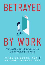 Betrayed by Work : Women's Stories of Trauma, Healing and Hope after Being Fired (Vocational Guidance and Job Advice for Invaluable Women)