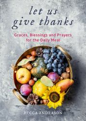 Let Us Give Thanks : Graces, Blessings and Prayers for the Daily Meal (a Spiritual Daily Devotional for Women and Families; Faith; for Any Religion)