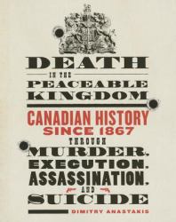 Death in the Peaceable Kingdom : Canadian History since 1867 Through Murder, Execution, Assassination, and Suicide
